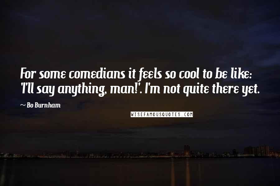 Bo Burnham Quotes: For some comedians it feels so cool to be like: 'I'll say anything, man!'. I'm not quite there yet.