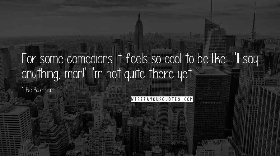 Bo Burnham Quotes: For some comedians it feels so cool to be like: 'I'll say anything, man!'. I'm not quite there yet.