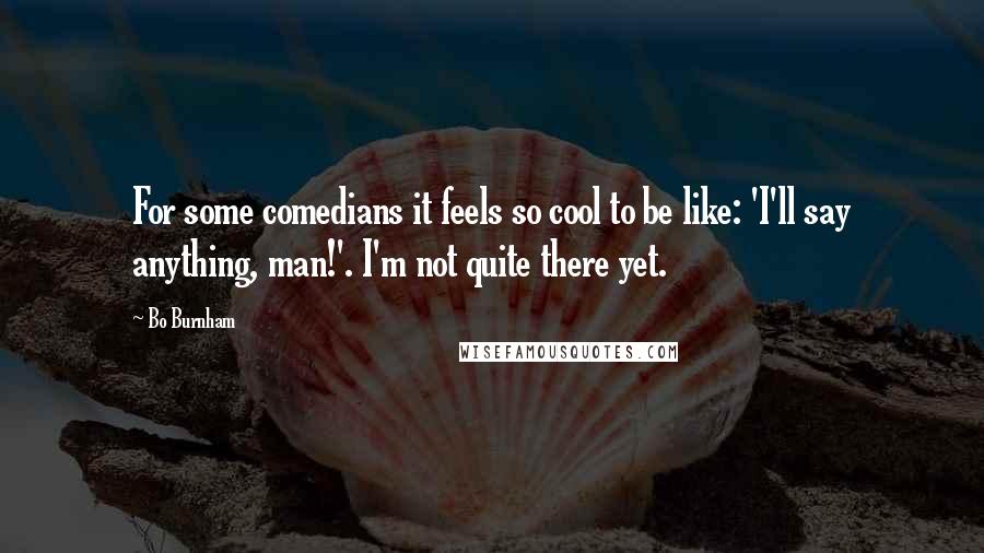 Bo Burnham Quotes: For some comedians it feels so cool to be like: 'I'll say anything, man!'. I'm not quite there yet.