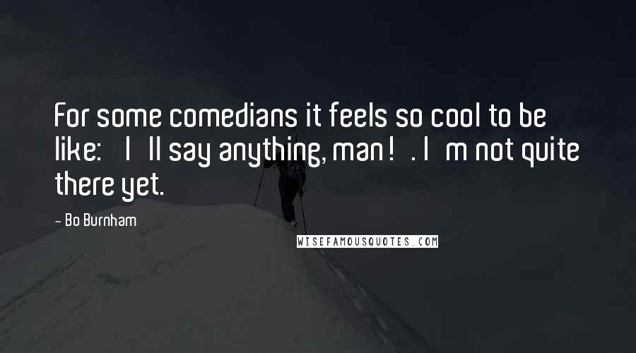 Bo Burnham Quotes: For some comedians it feels so cool to be like: 'I'll say anything, man!'. I'm not quite there yet.