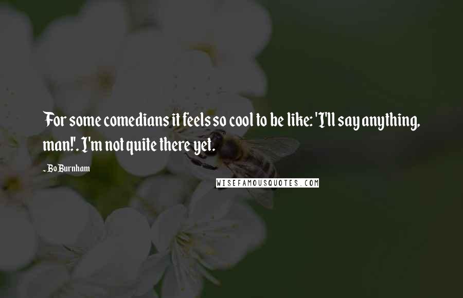 Bo Burnham Quotes: For some comedians it feels so cool to be like: 'I'll say anything, man!'. I'm not quite there yet.