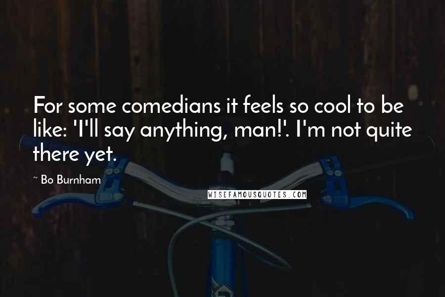 Bo Burnham Quotes: For some comedians it feels so cool to be like: 'I'll say anything, man!'. I'm not quite there yet.