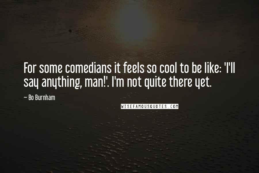 Bo Burnham Quotes: For some comedians it feels so cool to be like: 'I'll say anything, man!'. I'm not quite there yet.