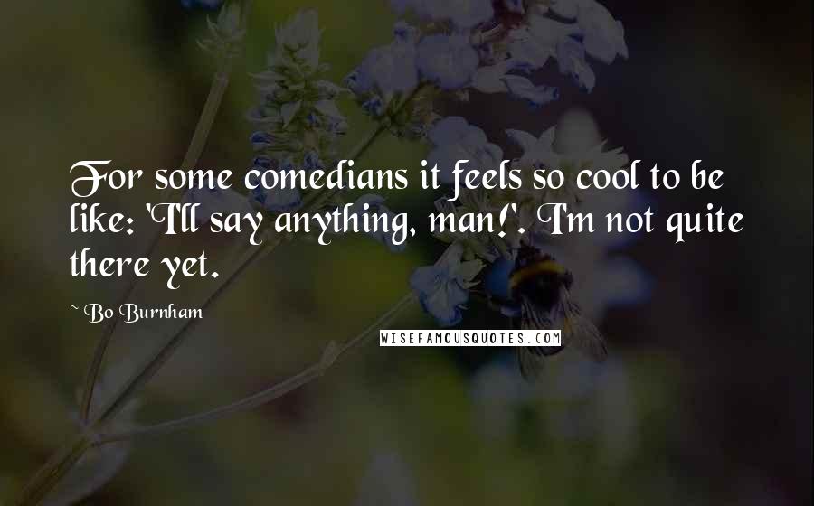 Bo Burnham Quotes: For some comedians it feels so cool to be like: 'I'll say anything, man!'. I'm not quite there yet.