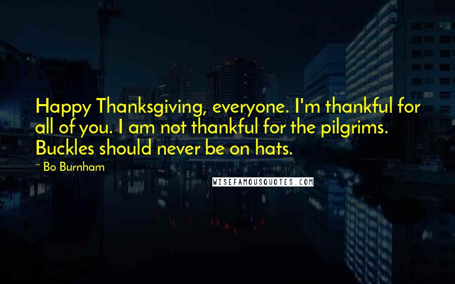 Bo Burnham Quotes: Happy Thanksgiving, everyone. I'm thankful for all of you. I am not thankful for the pilgrims. Buckles should never be on hats.