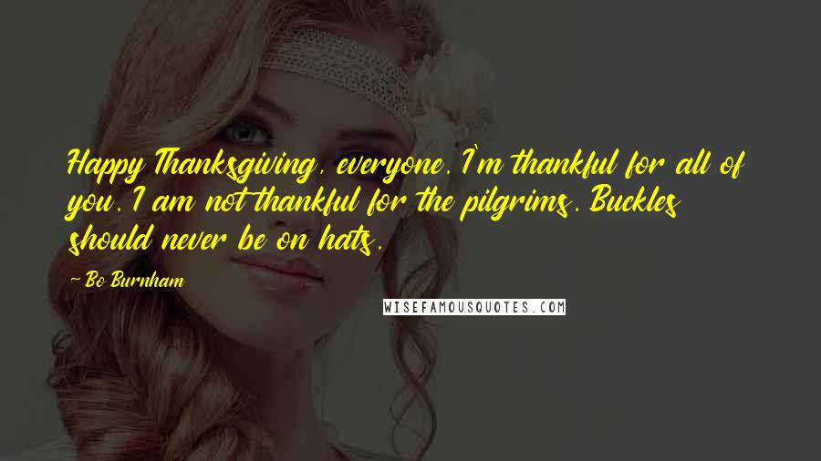 Bo Burnham Quotes: Happy Thanksgiving, everyone. I'm thankful for all of you. I am not thankful for the pilgrims. Buckles should never be on hats.