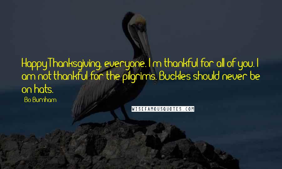 Bo Burnham Quotes: Happy Thanksgiving, everyone. I'm thankful for all of you. I am not thankful for the pilgrims. Buckles should never be on hats.