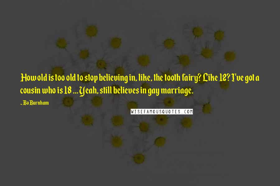 Bo Burnham Quotes: How old is too old to stop believing in, like, the tooth fairy? Like 12? I've got a cousin who is 18 ... Yeah, still believes in gay marriage.