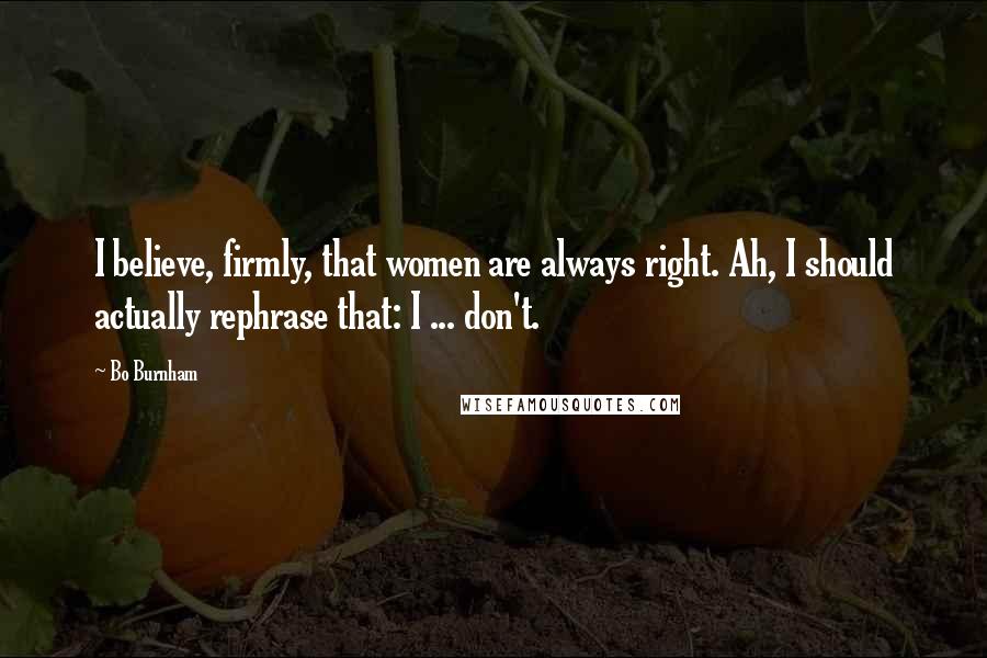 Bo Burnham Quotes: I believe, firmly, that women are always right. Ah, I should actually rephrase that: I ... don't.