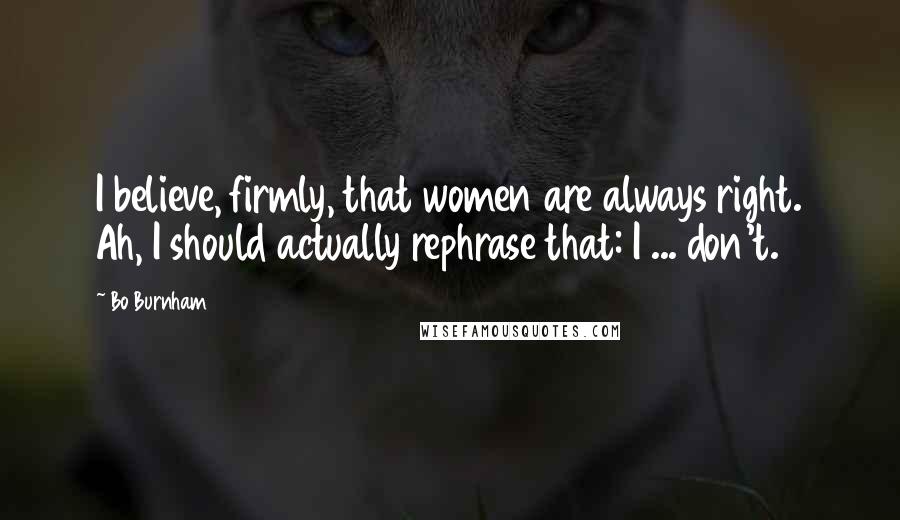 Bo Burnham Quotes: I believe, firmly, that women are always right. Ah, I should actually rephrase that: I ... don't.