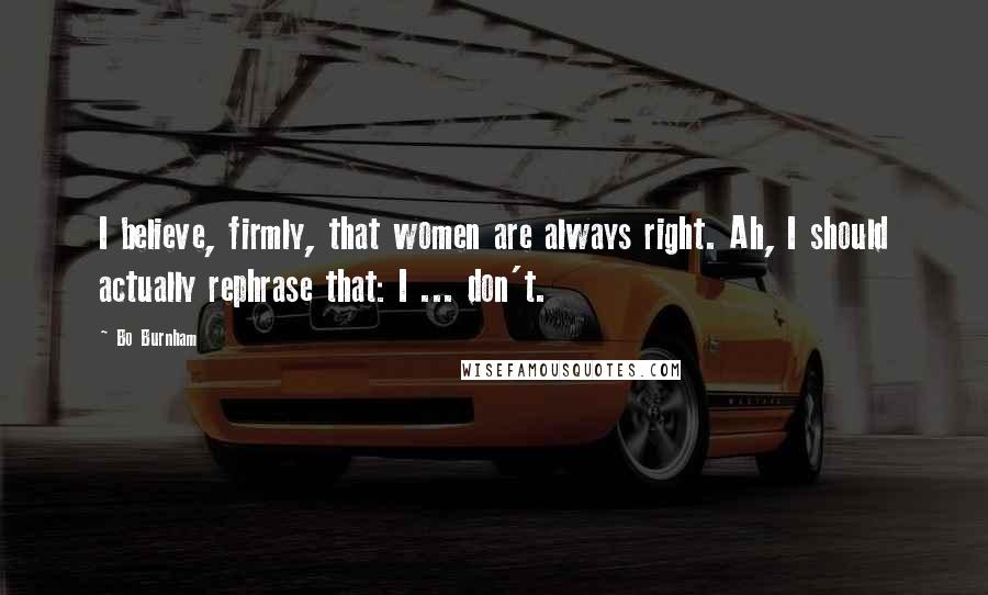 Bo Burnham Quotes: I believe, firmly, that women are always right. Ah, I should actually rephrase that: I ... don't.