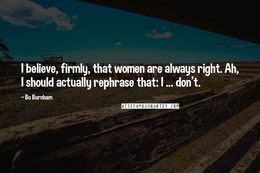 Bo Burnham Quotes: I believe, firmly, that women are always right. Ah, I should actually rephrase that: I ... don't.