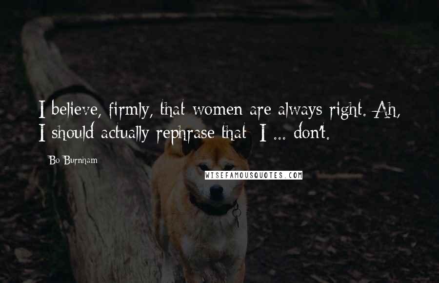 Bo Burnham Quotes: I believe, firmly, that women are always right. Ah, I should actually rephrase that: I ... don't.