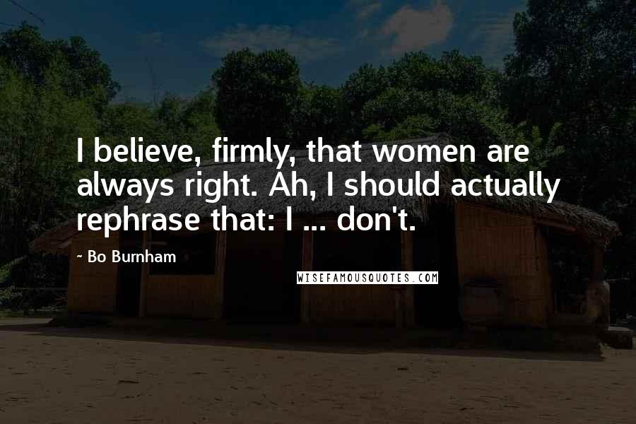 Bo Burnham Quotes: I believe, firmly, that women are always right. Ah, I should actually rephrase that: I ... don't.