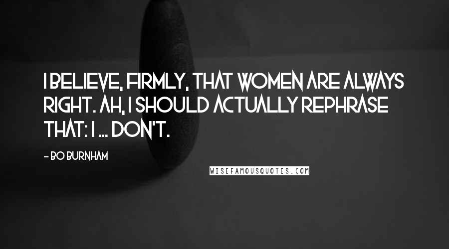 Bo Burnham Quotes: I believe, firmly, that women are always right. Ah, I should actually rephrase that: I ... don't.