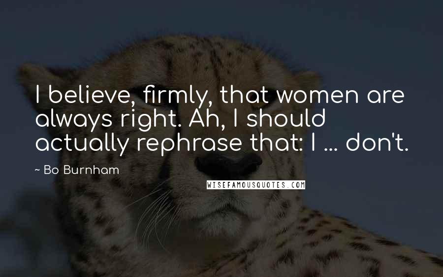 Bo Burnham Quotes: I believe, firmly, that women are always right. Ah, I should actually rephrase that: I ... don't.