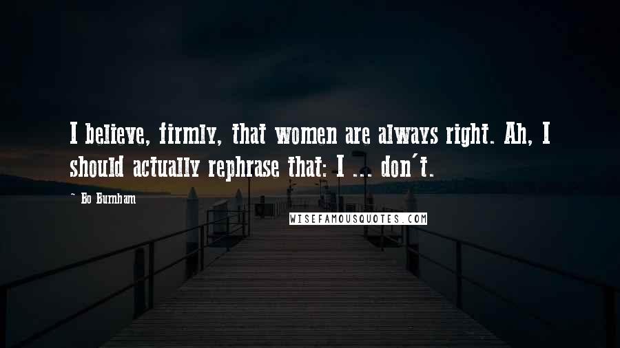 Bo Burnham Quotes: I believe, firmly, that women are always right. Ah, I should actually rephrase that: I ... don't.