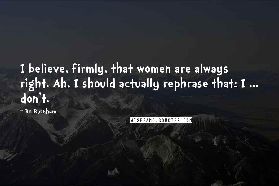 Bo Burnham Quotes: I believe, firmly, that women are always right. Ah, I should actually rephrase that: I ... don't.