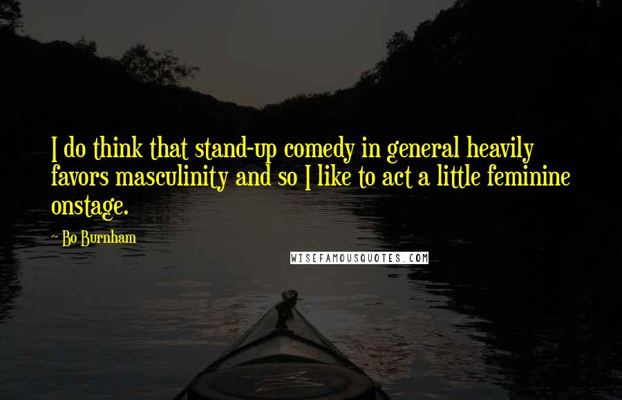 Bo Burnham Quotes: I do think that stand-up comedy in general heavily favors masculinity and so I like to act a little feminine onstage.