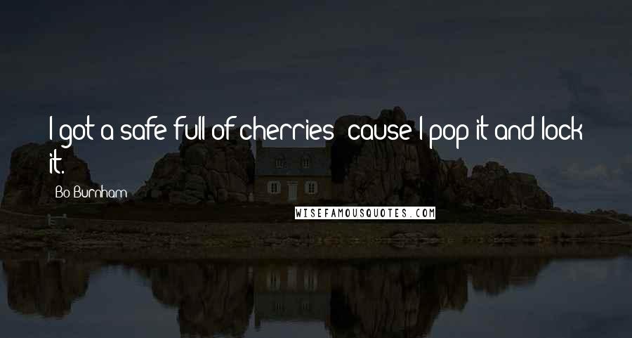 Bo Burnham Quotes: I got a safe full of cherries 'cause I pop it and lock it.