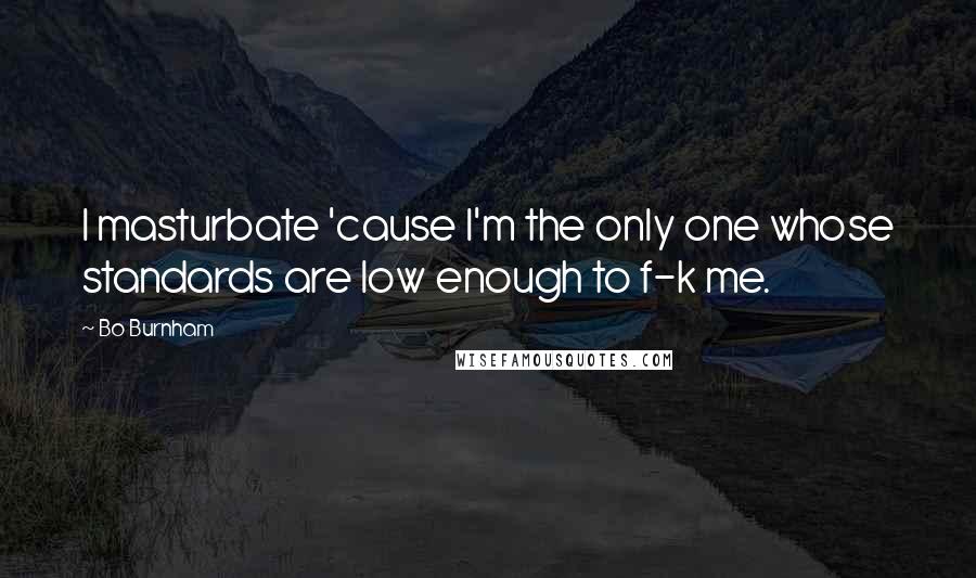 Bo Burnham Quotes: I masturbate 'cause I'm the only one whose standards are low enough to f-k me.