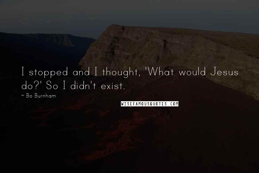 Bo Burnham Quotes: I stopped and I thought, 'What would Jesus do?' So I didn't exist.