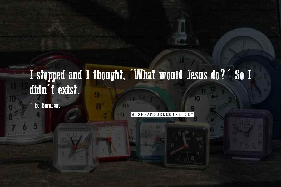 Bo Burnham Quotes: I stopped and I thought, 'What would Jesus do?' So I didn't exist.