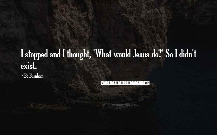 Bo Burnham Quotes: I stopped and I thought, 'What would Jesus do?' So I didn't exist.