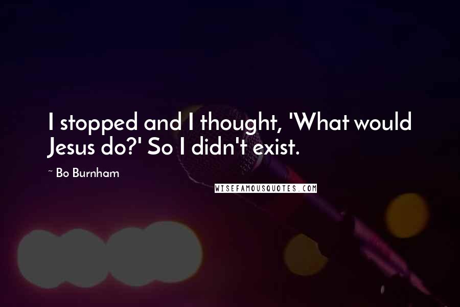 Bo Burnham Quotes: I stopped and I thought, 'What would Jesus do?' So I didn't exist.