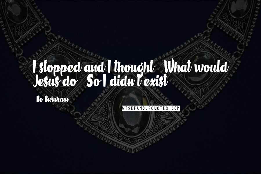 Bo Burnham Quotes: I stopped and I thought, 'What would Jesus do?' So I didn't exist.