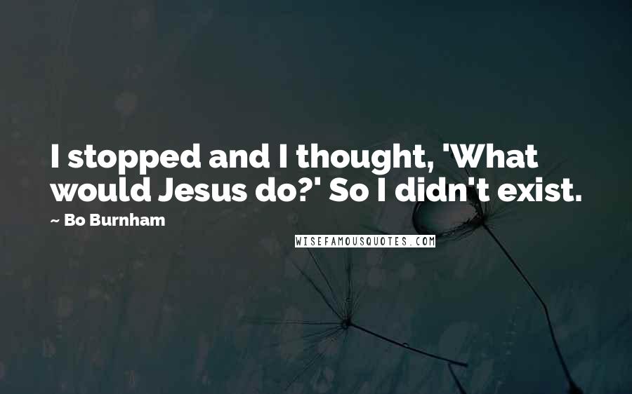 Bo Burnham Quotes: I stopped and I thought, 'What would Jesus do?' So I didn't exist.