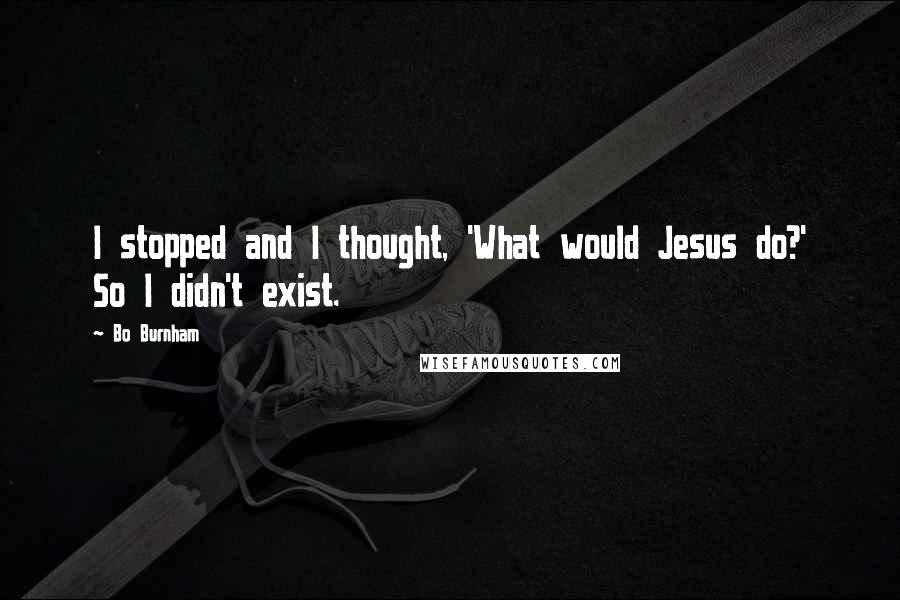 Bo Burnham Quotes: I stopped and I thought, 'What would Jesus do?' So I didn't exist.