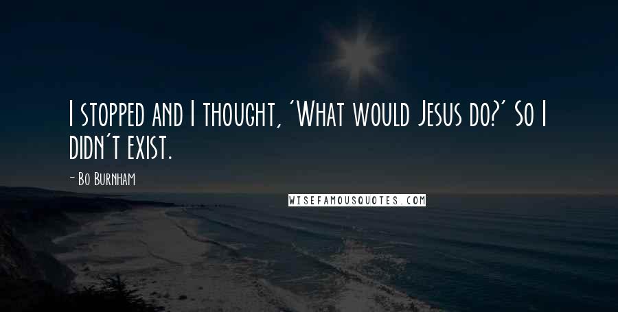 Bo Burnham Quotes: I stopped and I thought, 'What would Jesus do?' So I didn't exist.