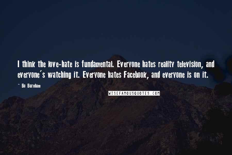 Bo Burnham Quotes: I think the love-hate is fundamental. Everyone hates reality television, and everyone's watching it. Everyone hates Facebook, and everyone is on it.