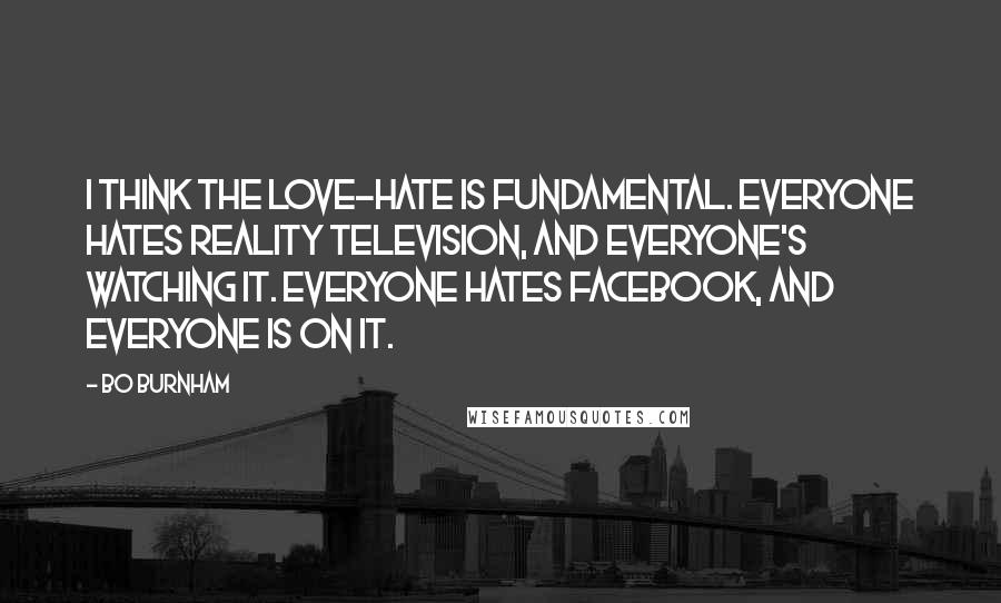 Bo Burnham Quotes: I think the love-hate is fundamental. Everyone hates reality television, and everyone's watching it. Everyone hates Facebook, and everyone is on it.