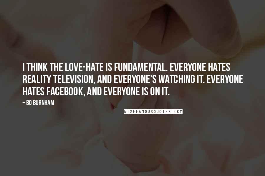 Bo Burnham Quotes: I think the love-hate is fundamental. Everyone hates reality television, and everyone's watching it. Everyone hates Facebook, and everyone is on it.