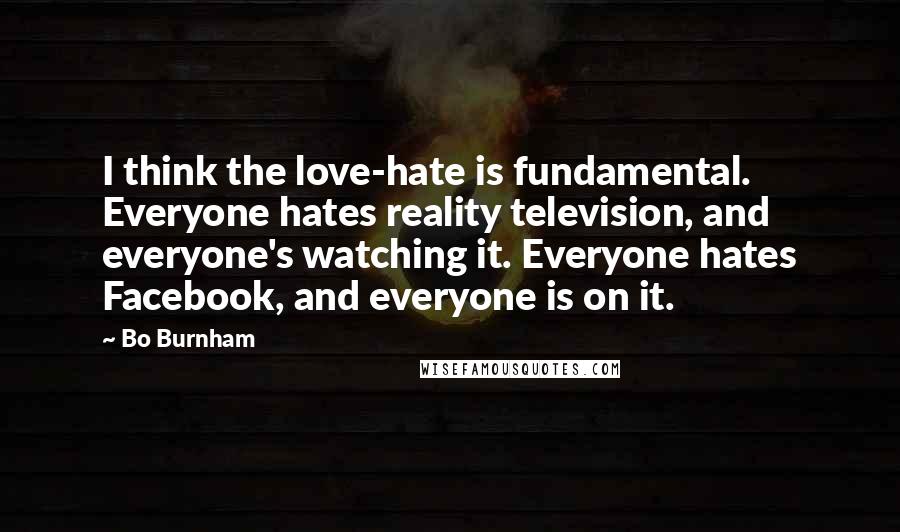 Bo Burnham Quotes: I think the love-hate is fundamental. Everyone hates reality television, and everyone's watching it. Everyone hates Facebook, and everyone is on it.