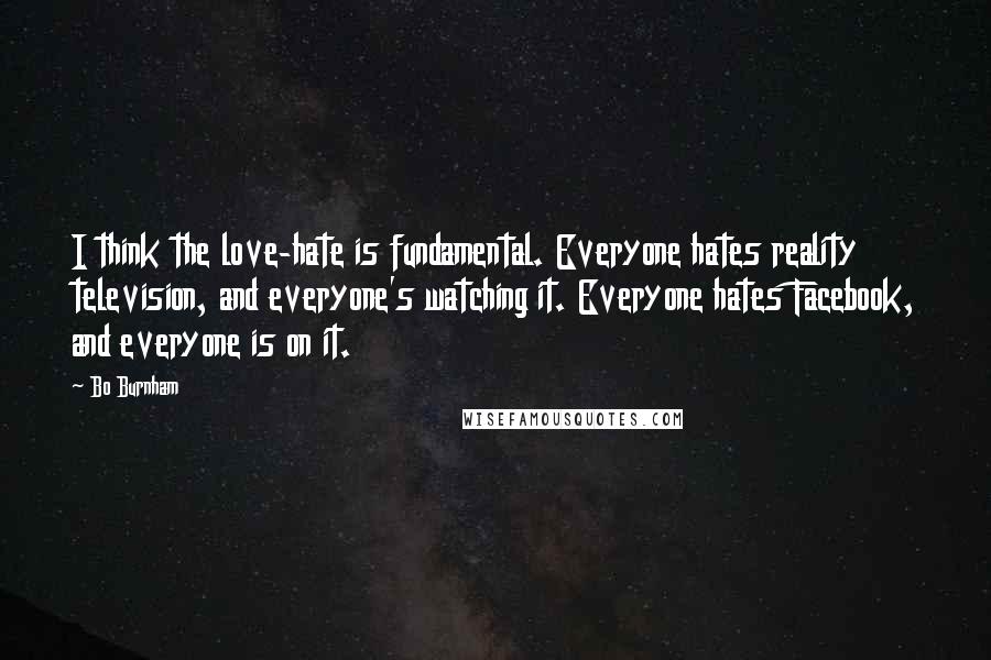 Bo Burnham Quotes: I think the love-hate is fundamental. Everyone hates reality television, and everyone's watching it. Everyone hates Facebook, and everyone is on it.