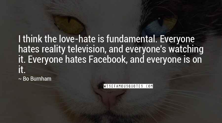 Bo Burnham Quotes: I think the love-hate is fundamental. Everyone hates reality television, and everyone's watching it. Everyone hates Facebook, and everyone is on it.