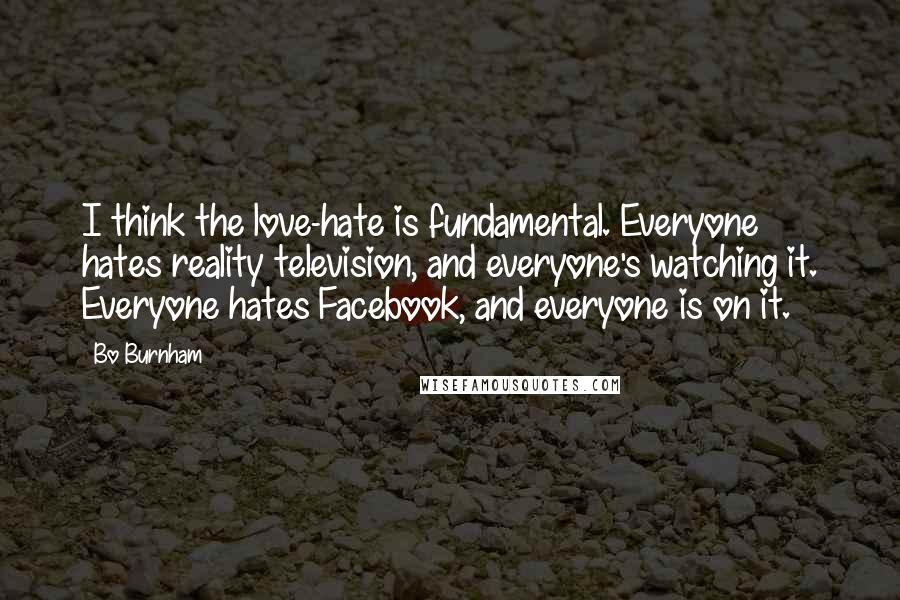 Bo Burnham Quotes: I think the love-hate is fundamental. Everyone hates reality television, and everyone's watching it. Everyone hates Facebook, and everyone is on it.