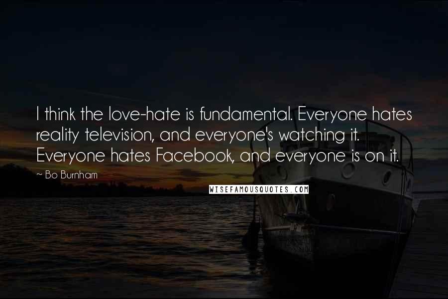 Bo Burnham Quotes: I think the love-hate is fundamental. Everyone hates reality television, and everyone's watching it. Everyone hates Facebook, and everyone is on it.