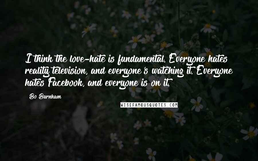 Bo Burnham Quotes: I think the love-hate is fundamental. Everyone hates reality television, and everyone's watching it. Everyone hates Facebook, and everyone is on it.