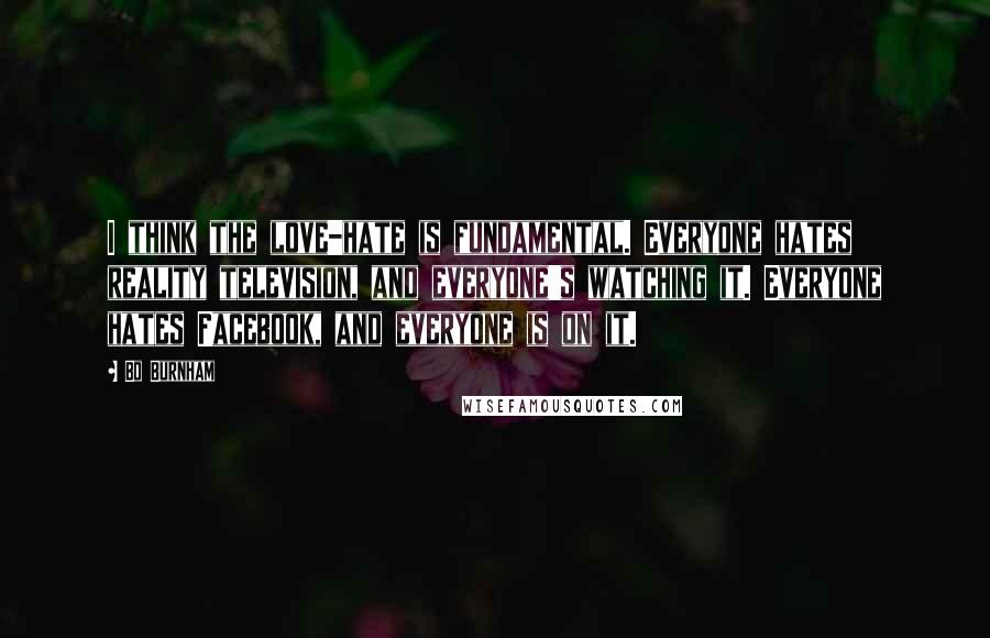 Bo Burnham Quotes: I think the love-hate is fundamental. Everyone hates reality television, and everyone's watching it. Everyone hates Facebook, and everyone is on it.