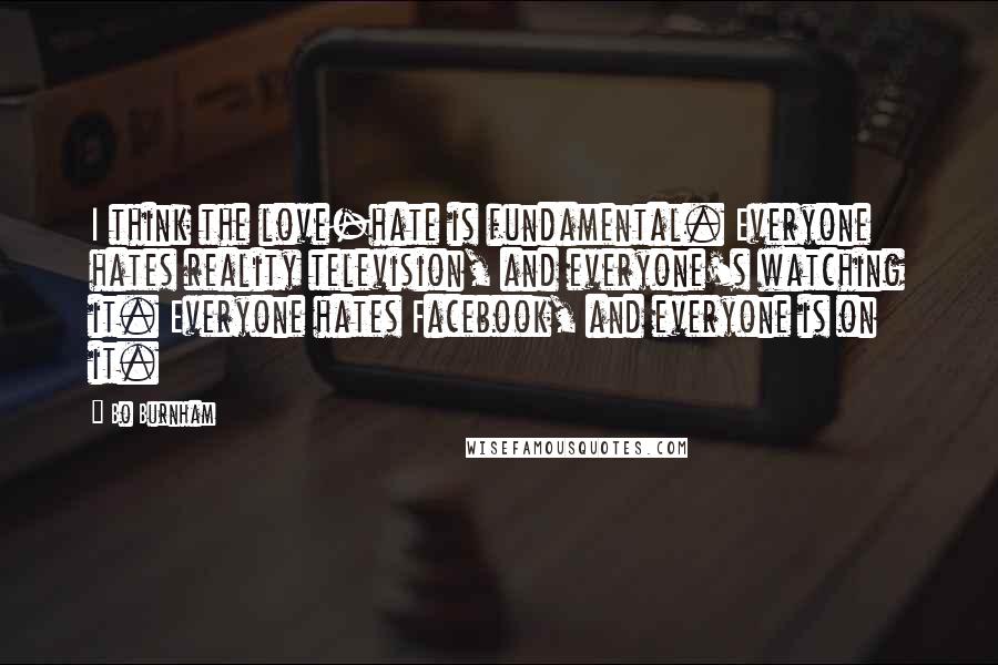 Bo Burnham Quotes: I think the love-hate is fundamental. Everyone hates reality television, and everyone's watching it. Everyone hates Facebook, and everyone is on it.