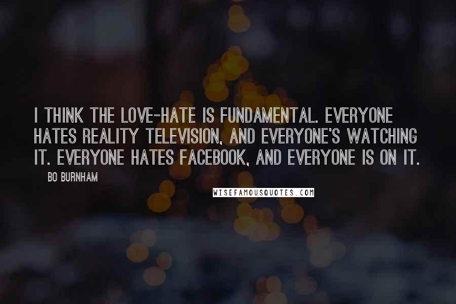 Bo Burnham Quotes: I think the love-hate is fundamental. Everyone hates reality television, and everyone's watching it. Everyone hates Facebook, and everyone is on it.