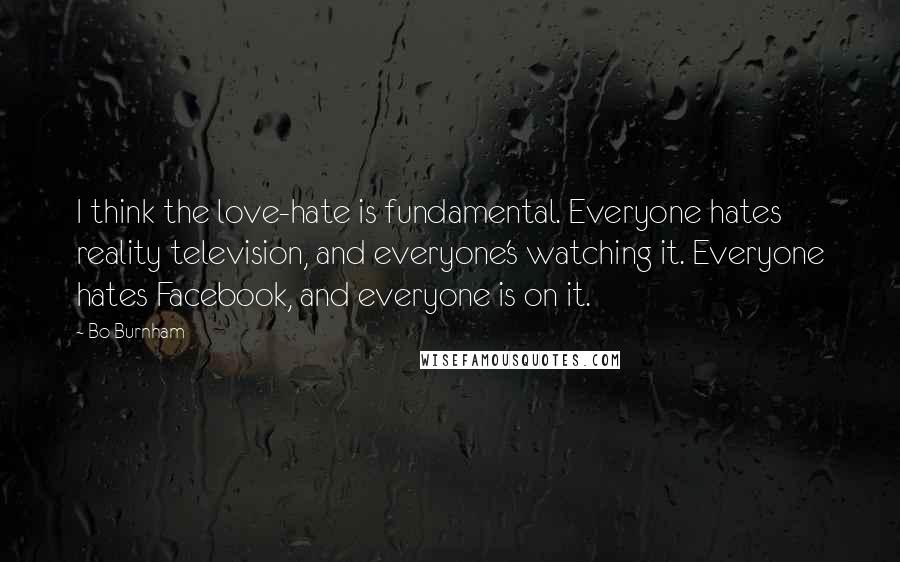 Bo Burnham Quotes: I think the love-hate is fundamental. Everyone hates reality television, and everyone's watching it. Everyone hates Facebook, and everyone is on it.