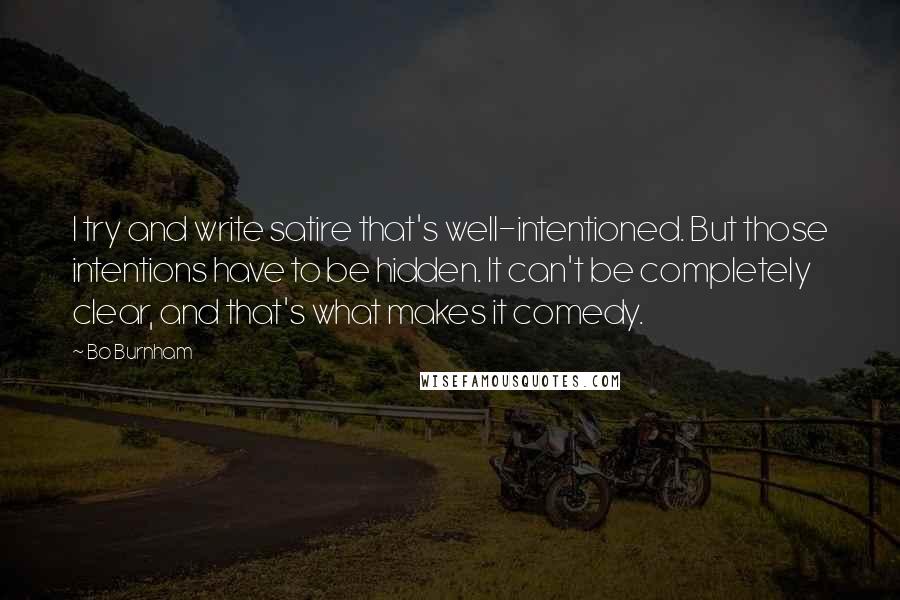 Bo Burnham Quotes: I try and write satire that's well-intentioned. But those intentions have to be hidden. It can't be completely clear, and that's what makes it comedy.