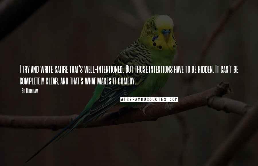 Bo Burnham Quotes: I try and write satire that's well-intentioned. But those intentions have to be hidden. It can't be completely clear, and that's what makes it comedy.