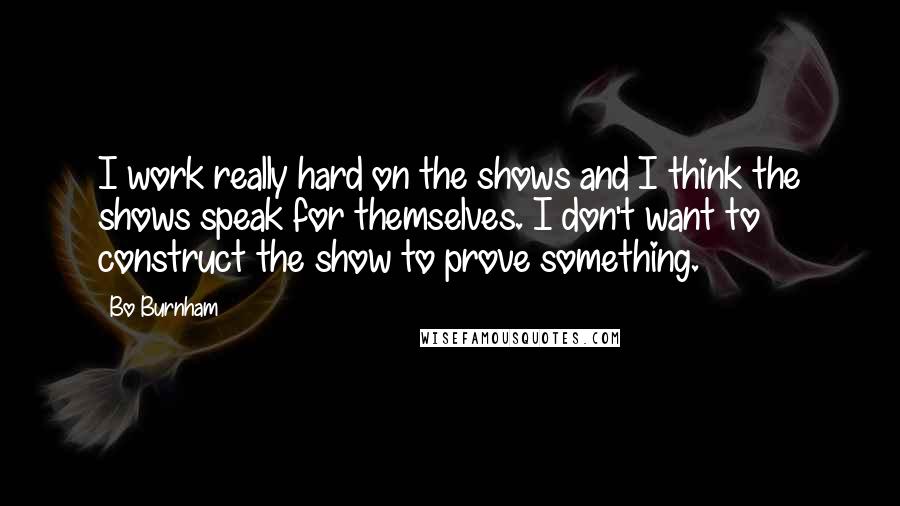 Bo Burnham Quotes: I work really hard on the shows and I think the shows speak for themselves. I don't want to construct the show to prove something.