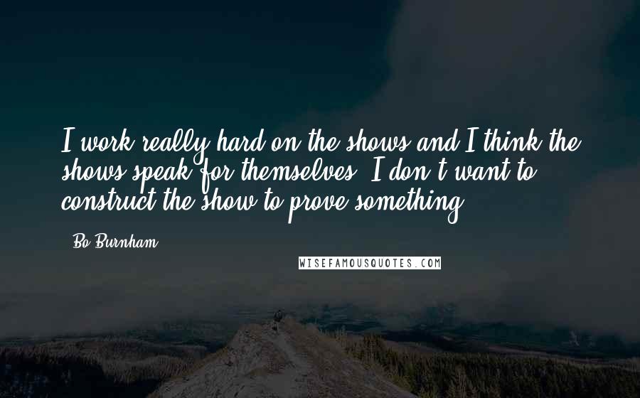 Bo Burnham Quotes: I work really hard on the shows and I think the shows speak for themselves. I don't want to construct the show to prove something.